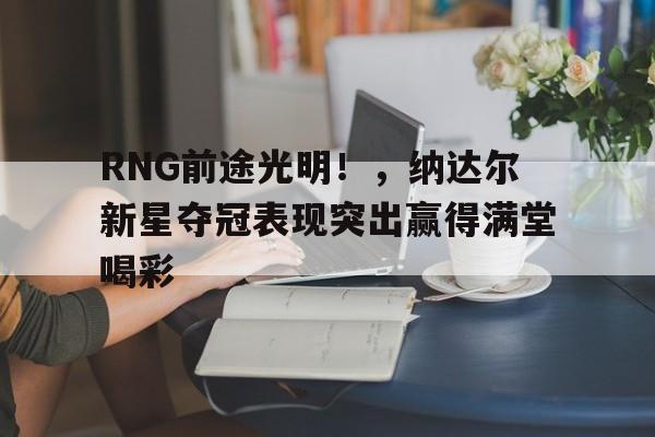 开云体育-RNG前途光明！，纳达尔新星夺冠表现突出赢得满堂喝彩的简单介绍-开云体育