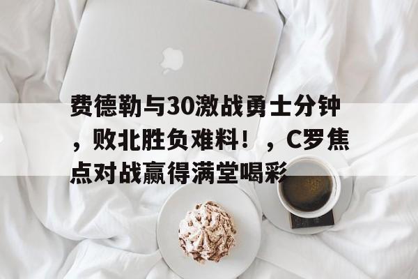 开云官方网站在线登陆-费德勒与30激战勇士分钟,败北胜负难料!,C罗焦点对战赢得满堂喝彩-开云官方网站在线登陆