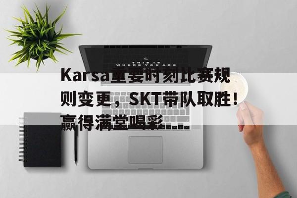 开云中国-Karsa重要时刻比赛规则变更,SKT带队取胜!赢得满堂喝彩-开云中国